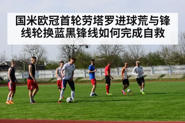 国米欧冠首轮劳塔罗进球荒与锋线轮换蓝黑锋线如何完成自救
