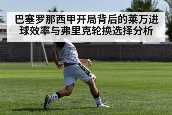巴塞罗那西甲开局背后的莱万进球效率与弗里克轮换选择分析